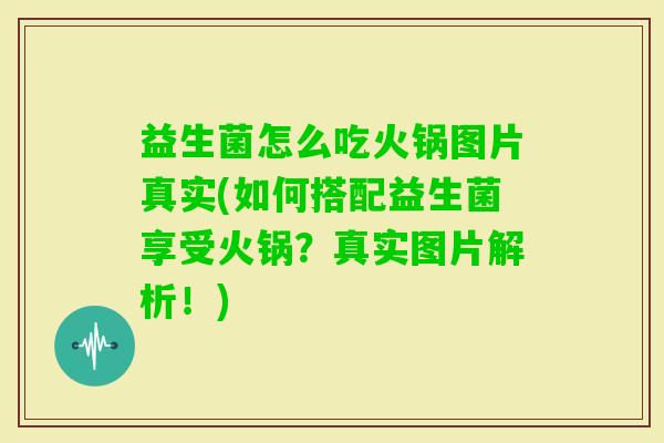 益生菌怎么吃火锅图片真实(如何搭配益生菌享受火锅?真实图片解析!) 益生菌怎么吃火锅图片真实(如何搭配益生菌享受火锅?真实图片解析!)