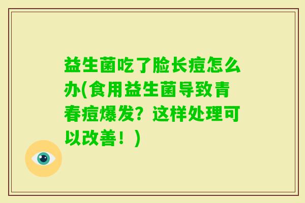 益生菌吃了脸长痘怎么办(食用益生菌导致青春痘爆发?这样处理可以改善!) 益生菌吃了脸长痘怎么办(食用益生菌导致青春痘爆发?这样处理可以改善!)