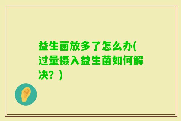 益生菌放多了怎么办(过量摄入益生菌如何解决?) 益生菌放多了怎么办(过量摄入益生菌如何解决?)