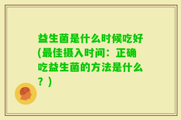 益生菌是什么时候吃好(佳摄入时间:正确吃益生菌的方法是什么?) 益生菌是什么时候吃好(佳摄入时间:正确吃益生菌的方法是什么?)