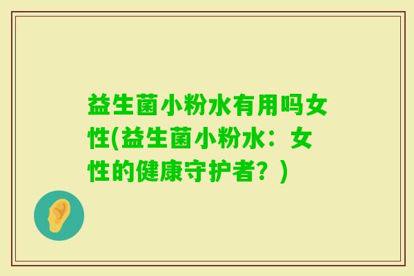 益生菌小粉水有用吗女性(益生菌小粉水：女性的健康守护者？)