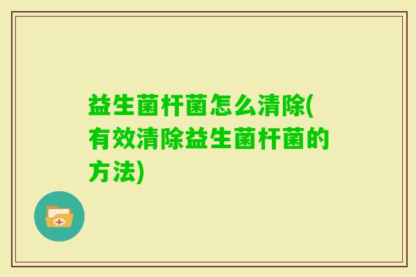 益生菌杆菌怎么清除(有效清除益生菌杆菌的方法) 益生菌杆菌怎么清除(有效清除益生菌杆菌的方法)
