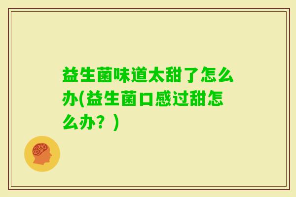 益生菌味道太甜了怎么办(益生菌口感过甜怎么办?) 益生菌味道太甜了怎么办(益生菌口感过甜怎么办?)