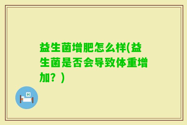 益生菌增肥怎么样(益生菌是否会导致体重增加?) 益生菌增肥怎么样(益生菌是否会导致体重增加?)