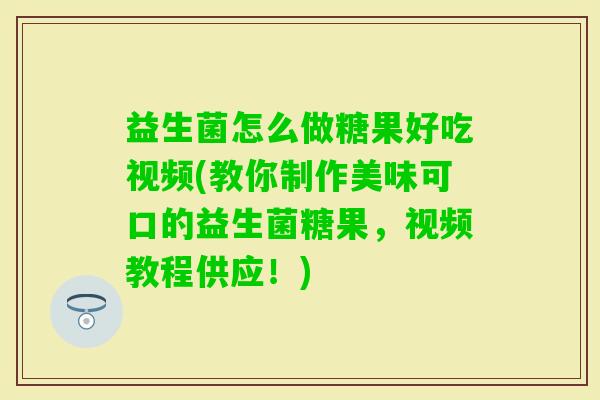 益生菌怎么做糖果好吃视频(教你制作美味可口的益生菌糖果,视频教程供应!) 益生菌怎么做糖果好吃视频(教你制作美味可口的益生菌糖果,视频教程供应!)