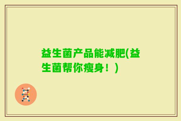 益生菌产品能(益生菌帮你瘦身!) 益生菌产品能(益生菌帮你瘦身!)