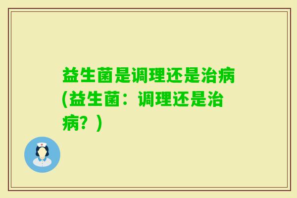 益生菌是调理还是(益生菌:调理还是?) 益生菌是调理还是(益生菌:调理还是?)