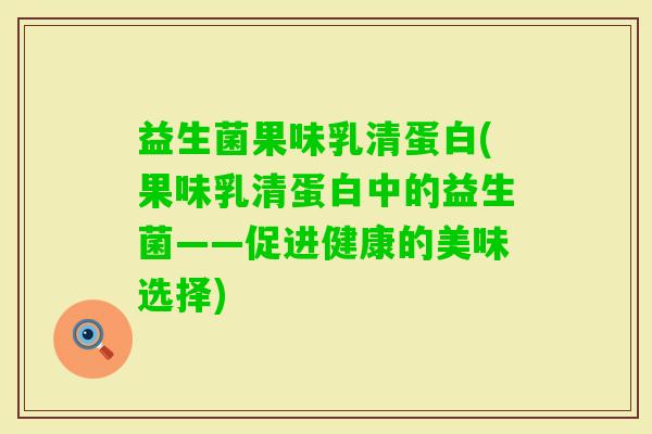 益生菌果味乳清蛋白(果味乳清蛋白中的益生菌——促进健康的美味选择) 益生菌果味乳清蛋白(果味乳清蛋白中的益生菌——促进健康的美味选择)