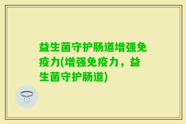 益生菌守护肠道增强力(增强力,益生菌守护肠道) 益生菌守护肠道增强力(增强力,益生菌守护肠道)