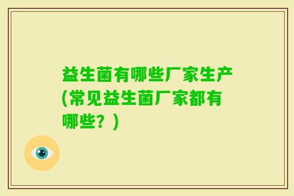 益生菌有哪些厂家生产(常见益生菌厂家都有哪些?) 益生菌有哪些厂家生产(常见益生菌厂家都有哪些?)