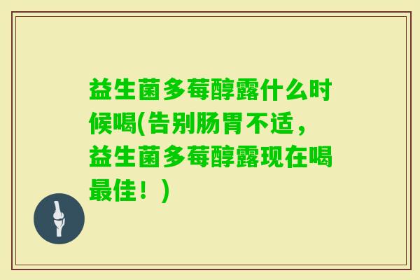 益生菌多莓醇露什么时候喝(告别肠胃不适,益生菌多莓醇露现在喝佳!) 益生菌多莓醇露什么时候喝(告别肠胃不适,益生菌多莓醇露现在喝佳!)