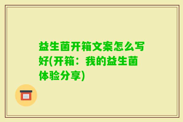 益生菌开箱文案怎么写好(开箱:我的益生菌体验分享) 益生菌开箱文案怎么写好(开箱:我的益生菌体验分享)
