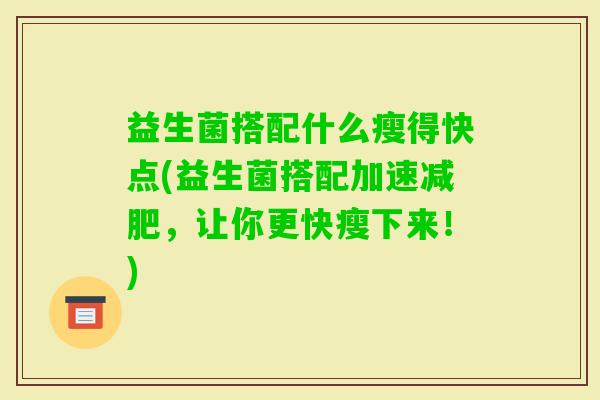 益生菌搭配什么瘦得快点(益生菌搭配加速,让你更快瘦下来!) 益生菌搭配什么瘦得快点(益生菌搭配加速,让你更快瘦下来!)