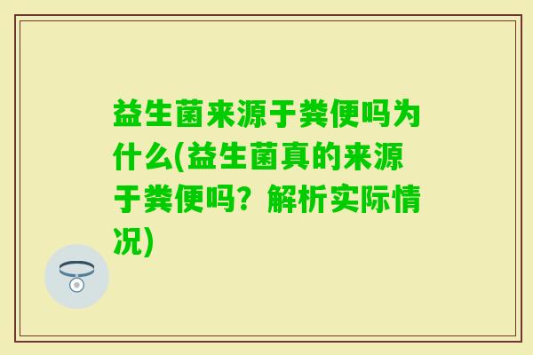 益生菌来源于粪便吗为什么(益生菌真的来源于粪便吗?解析实际情况) 益生菌来源于粪便吗为什么(益生菌真的来源于粪便吗?解析实际情况)
