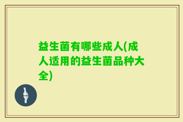 益生菌有哪些成人(成人适用的益生菌品种大全) 益生菌有哪些成人(成人适用的益生菌品种大全)