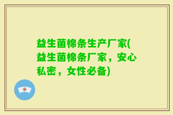 益生菌棉条生产厂家(益生菌棉条厂家,安心私密,女性必备) 益生菌棉条生产厂家(益生菌棉条厂家,安心私密,女性必备)