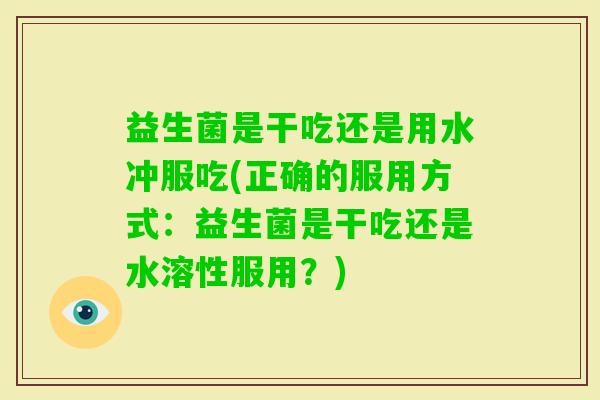 益生菌是干吃还是用水冲服吃(正确的服用方式：益生菌是干吃还是水溶性服用？)