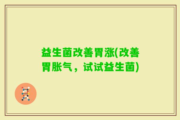 益生菌改善胃涨(改善胃,试试益生菌) 益生菌改善胃涨(改善胃,试试益生菌)
