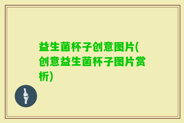 益生菌杯子创意图片(创意益生菌杯子图片赏析)