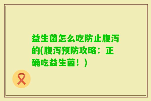 益生菌怎么吃防止的(攻略:正确吃益生菌!) 益生菌怎么吃防止的(攻略:正确吃益生菌!)