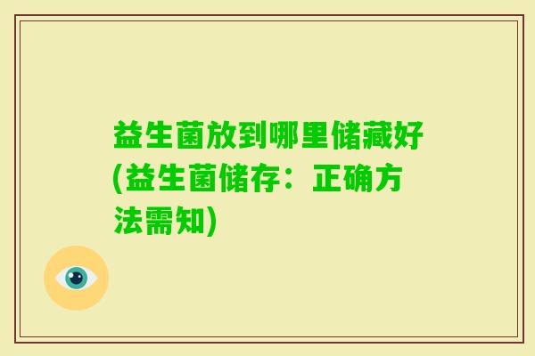 益生菌放到哪里储藏好(益生菌储存:正确方法需知) 益生菌放到哪里储藏好(益生菌储存:正确方法需知)