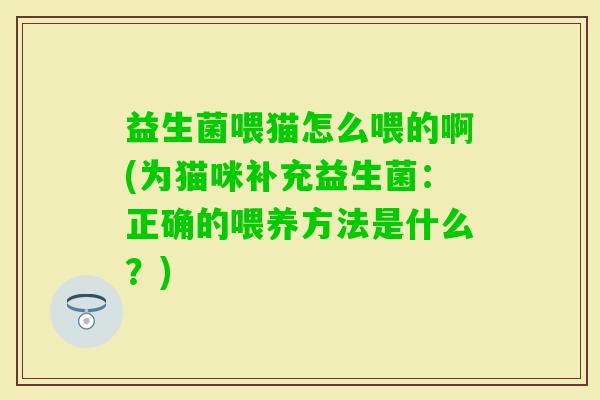 益生菌喂猫怎么喂的啊(为猫咪补充益生菌:正确的喂养方法是什么?) 益生菌喂猫怎么喂的啊(为猫咪补充益生菌:正确的喂养方法是什么?)