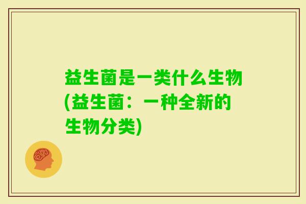 益生菌是一类什么生物(益生菌：一种全新的生物分类)