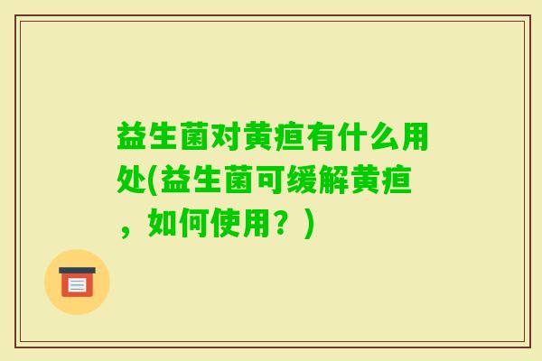 益生菌对黄疸有什么用处(益生菌可缓解黄疸,如何使用?) 益生菌对黄疸有什么用处(益生菌可缓解黄疸,如何使用?)