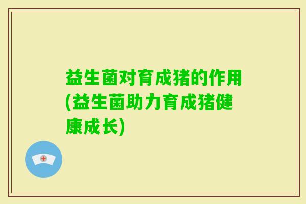 益生菌对育成猪的作用(益生菌助力育成猪健康成长) 益生菌对育成猪的作用(益生菌助力育成猪健康成长)