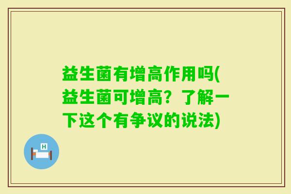益生菌有增高作用吗(益生菌可增高?了解一下这个有争议的说法) 益生菌有增高作用吗(益生菌可增高?了解一下这个有争议的说法)