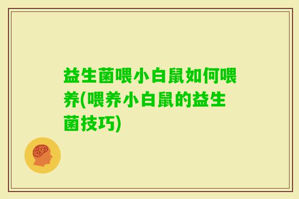 益生菌喂小白鼠如何喂养(喂养小白鼠的益生菌技巧) 益生菌喂小白鼠如何喂养(喂养小白鼠的益生菌技巧)