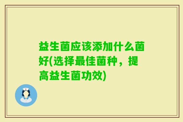 益生菌应该添加什么菌好(选择佳菌种,提高益生菌功效) 益生菌应该添加什么菌好(选择佳菌种,提高益生菌功效)