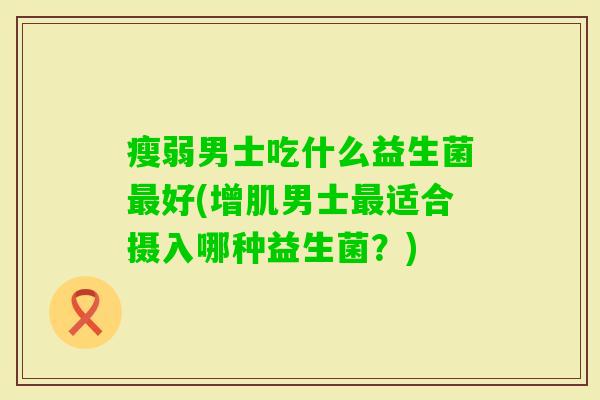 瘦弱男士吃什么益生菌好(增肌男士适合摄入哪种益生菌？)