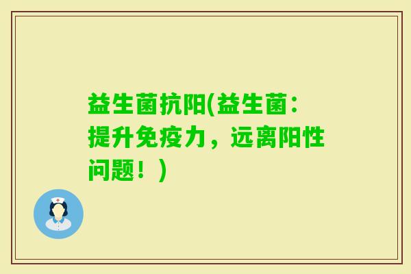 益生菌抗阳(益生菌:提升力,远离阳性问题!) 益生菌抗阳(益生菌:提升力,远离阳性问题!)