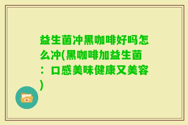 益生菌冲黑咖啡好吗怎么冲(黑咖啡加益生菌：口感美味健康又美容)