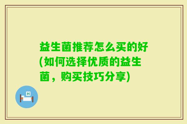 益生菌推荐怎么买的好(如何选择优质的益生菌，购买技巧分享)