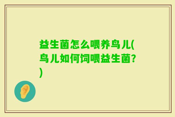 益生菌怎么喂养鸟儿(鸟儿如何饲喂益生菌?) 益生菌怎么喂养鸟儿(鸟儿如何饲喂益生菌?)