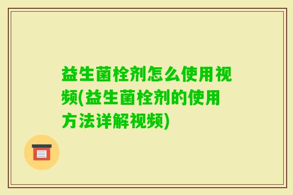 益生菌栓剂怎么使用视频(益生菌栓剂的使用方法详解视频)