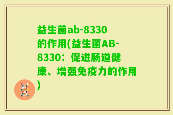 益生菌ab-8330的作用(益生菌AB-8330:促进肠道健康、增强力的作用) 益生菌ab-8330的作用(益生菌AB-8330:促进肠道健康、增强力的作用)
