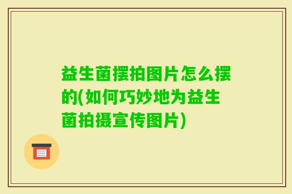 益生菌摆拍图片怎么摆的(如何巧妙地为益生菌拍摄宣传图片)