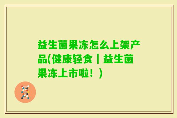 益生菌果冻怎么上架产品(健康轻食|益生菌果冻上市啦!) 益生菌果冻怎么上架产品(健康轻食|益生菌果冻上市啦!)