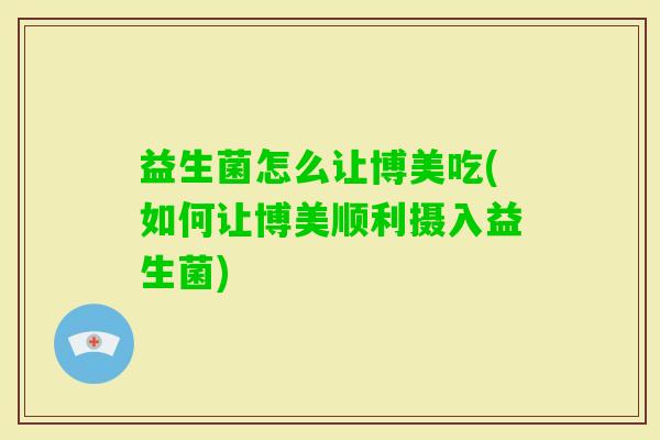 益生菌怎么让博美吃(如何让博美顺利摄入益生菌) 益生菌怎么让博美吃(如何让博美顺利摄入益生菌)