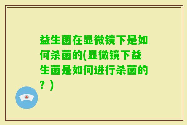 益生菌在显微镜下是如何杀菌的(显微镜下益生菌是如何进行杀菌的?) 益生菌在显微镜下是如何杀菌的(显微镜下益生菌是如何进行杀菌的?)