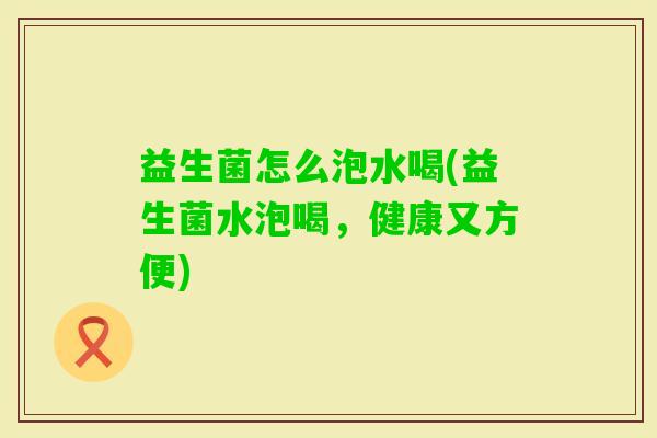 益生菌怎么泡水喝(益生菌水泡喝,健康又方便) 益生菌怎么泡水喝(益生菌水泡喝,健康又方便)