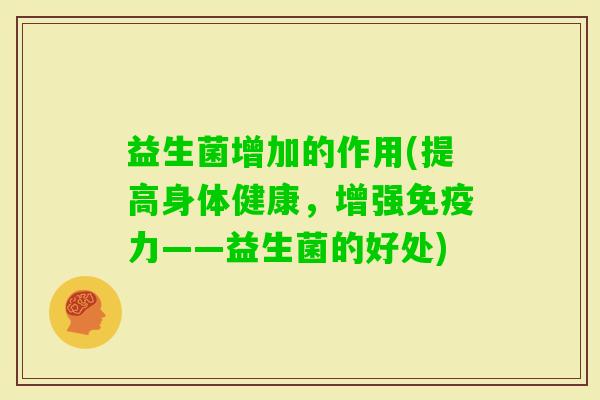 益生菌增加的作用(提高身体健康,增强力——益生菌的好处) 益生菌增加的作用(提高身体健康,增强力——益生菌的好处)
