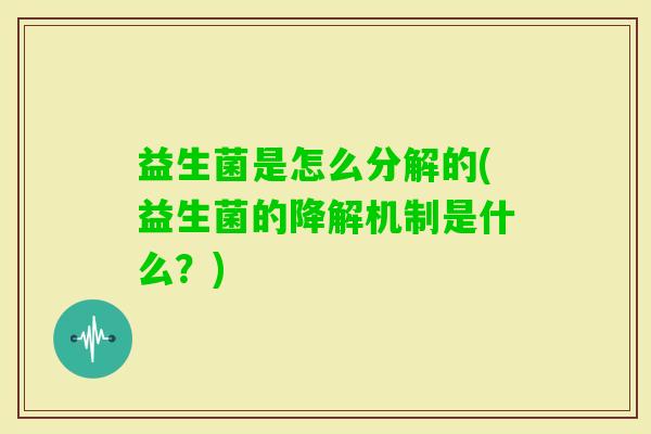 益生菌是怎么分解的(益生菌的降解机制是什么？)