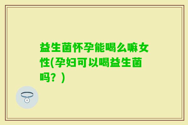 益生菌怀孕能喝么嘛女性(孕妇可以喝益生菌吗？)