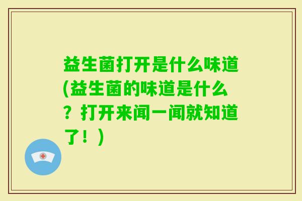 益生菌打开是什么味道(益生菌的味道是什么?打开来闻一闻就知道了!) 益生菌打开是什么味道(益生菌的味道是什么?打开来闻一闻就知道了!)