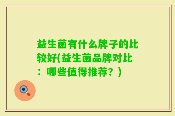 益生菌有什么牌子的比较好(益生菌品牌对比:哪些值得推荐?) 益生菌有什么牌子的比较好(益生菌品牌对比:哪些值得推荐?)