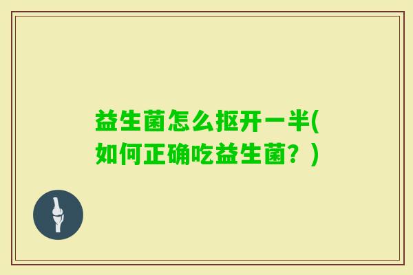 益生菌怎么抠开一半(如何正确吃益生菌?) 益生菌怎么抠开一半(如何正确吃益生菌?)